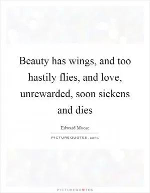 Beauty has wings, and too hastily flies, and love, unrewarded, soon sickens and dies Picture Quote #1