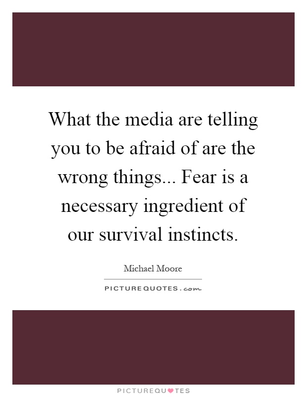 What the media are telling you to be afraid of are the wrong things... Fear is a necessary ingredient of our survival instincts Picture Quote #1