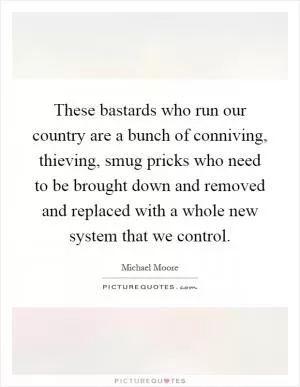 These bastards who run our country are a bunch of conniving, thieving, smug pricks who need to be brought down and removed and replaced with a whole new system that we control Picture Quote #1