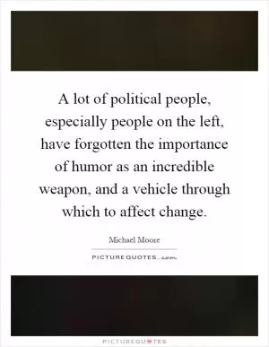 A lot of political people, especially people on the left, have forgotten the importance of humor as an incredible weapon, and a vehicle through which to affect change Picture Quote #1