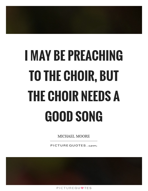 I may be preaching to the choir, but the choir needs a good song Picture Quote #1