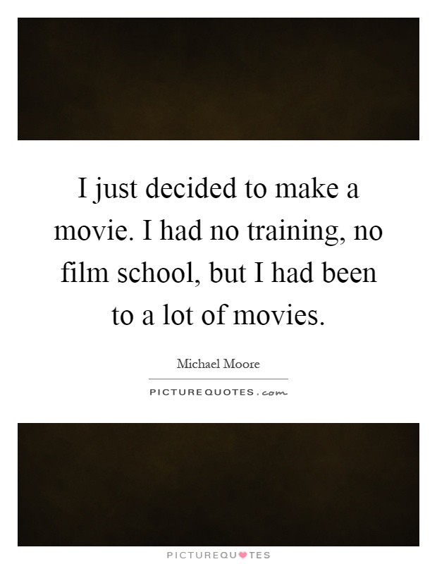 I just decided to make a movie. I had no training, no film school, but I had been to a lot of movies Picture Quote #1