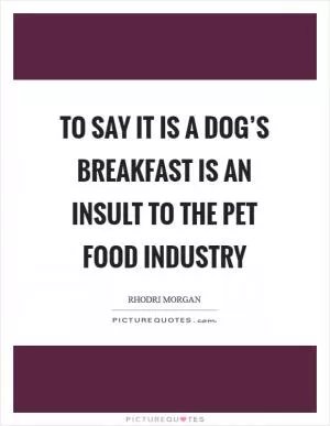 To say it is a dog’s breakfast is an insult to the pet food industry Picture Quote #1