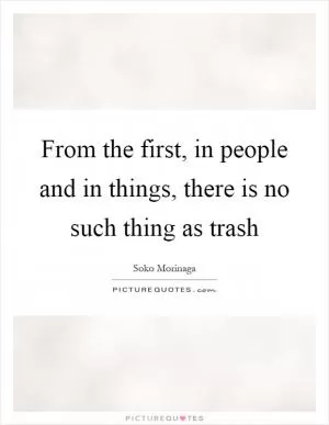 From the first, in people and in things, there is no such thing as trash Picture Quote #1