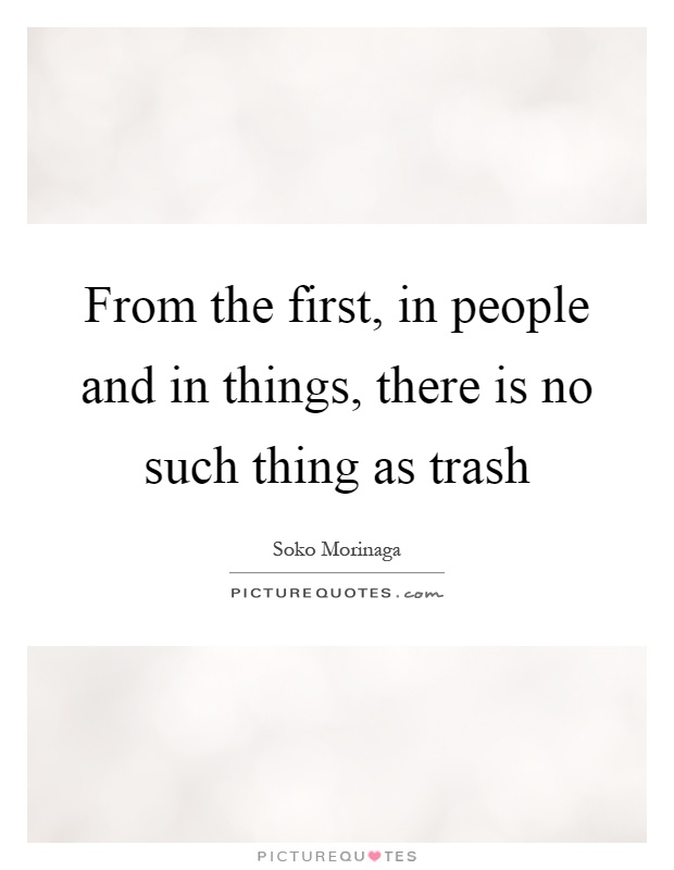 From the first, in people and in things, there is no such thing as trash Picture Quote #1
