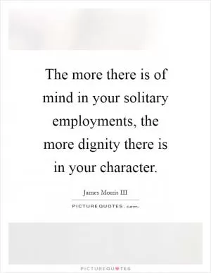 The more there is of mind in your solitary employments, the more dignity there is in your character Picture Quote #1