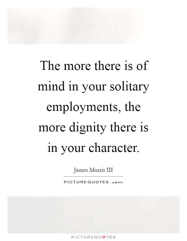 The more there is of mind in your solitary employments, the more dignity there is in your character Picture Quote #1