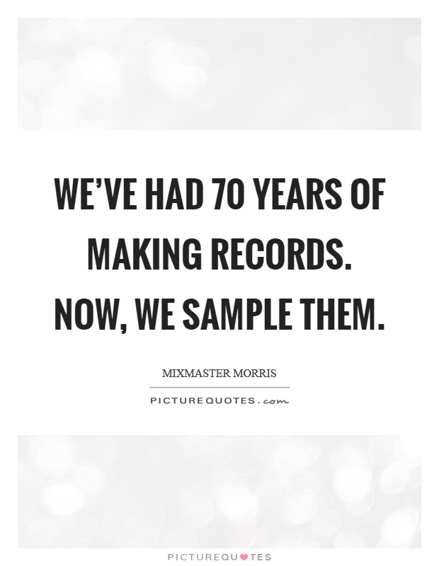 We've had 70 years of making records. Now, we sample them Picture Quote #1