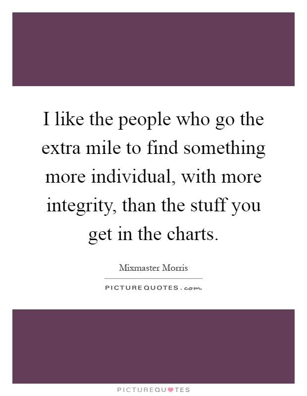 I like the people who go the extra mile to find something more individual, with more integrity, than the stuff you get in the charts Picture Quote #1
