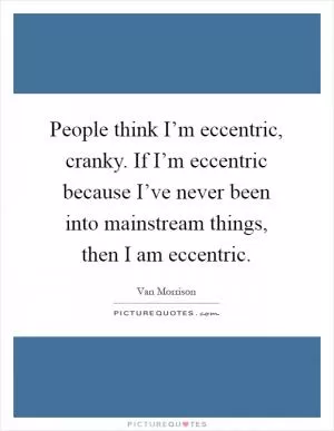 People think I’m eccentric, cranky. If I’m eccentric because I’ve never been into mainstream things, then I am eccentric Picture Quote #1