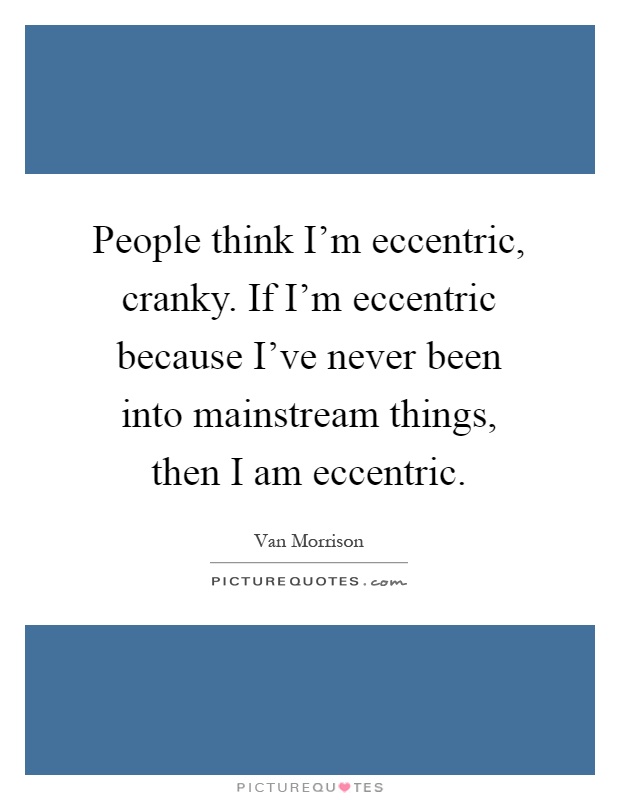 People think I'm eccentric, cranky. If I'm eccentric because I've never been into mainstream things, then I am eccentric Picture Quote #1