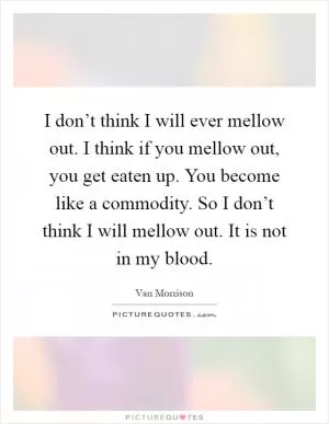 I don’t think I will ever mellow out. I think if you mellow out, you get eaten up. You become like a commodity. So I don’t think I will mellow out. It is not in my blood Picture Quote #1