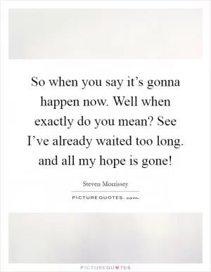So when you say it’s gonna happen now. Well when exactly do you mean? See I’ve already waited too long. and all my hope is gone! Picture Quote #1