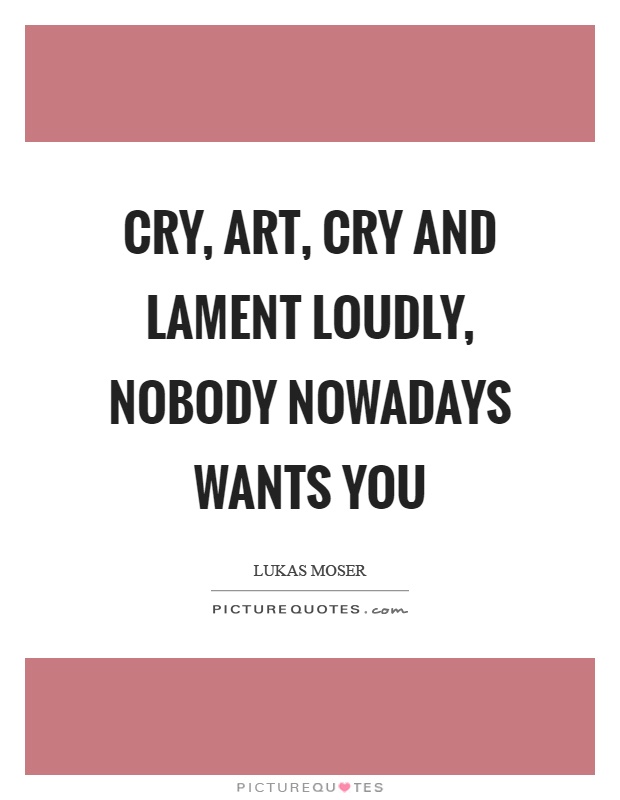 Cry, art, cry and lament loudly, nobody nowadays wants you Picture Quote #1