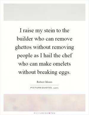 I raise my stein to the builder who can remove ghettos without removing people as I hail the chef who can make omelets without breaking eggs Picture Quote #1