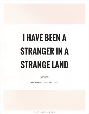 I have been a stranger in a strange land Picture Quote #1