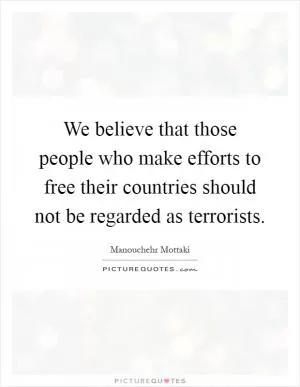 We believe that those people who make efforts to free their countries should not be regarded as terrorists Picture Quote #1
