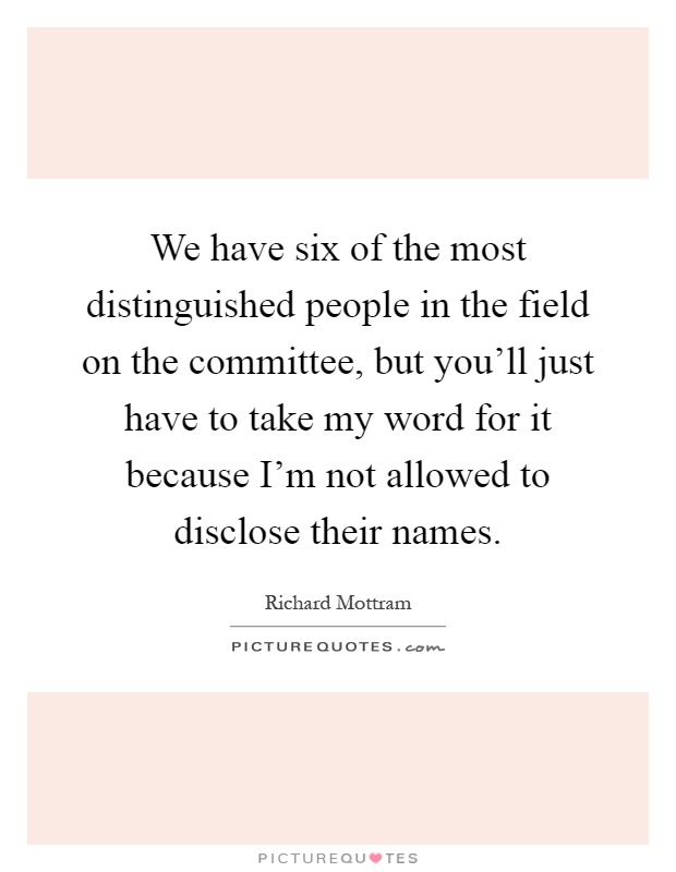 We have six of the most distinguished people in the field on the committee, but you'll just have to take my word for it because I'm not allowed to disclose their names Picture Quote #1