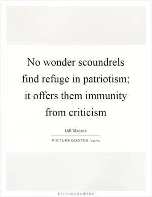 No wonder scoundrels find refuge in patriotism; it offers them immunity from criticism Picture Quote #1