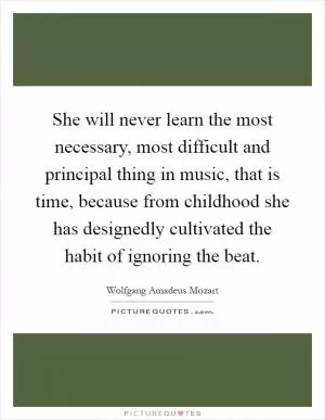 She will never learn the most necessary, most difficult and principal thing in music, that is time, because from childhood she has designedly cultivated the habit of ignoring the beat Picture Quote #1