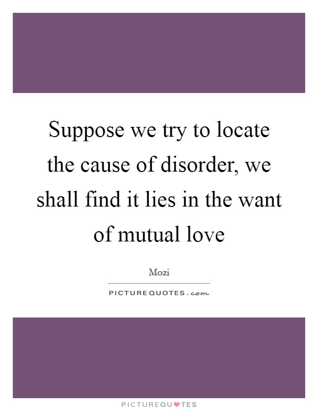 Suppose we try to locate the cause of disorder, we shall find it lies in the want of mutual love Picture Quote #1