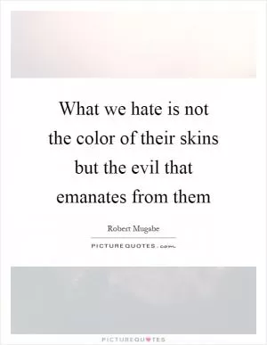 What we hate is not the color of their skins but the evil that emanates from them Picture Quote #1