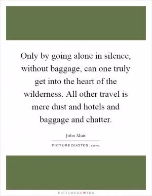 Only by going alone in silence, without baggage, can one truly get into the heart of the wilderness. All other travel is mere dust and hotels and baggage and chatter Picture Quote #1