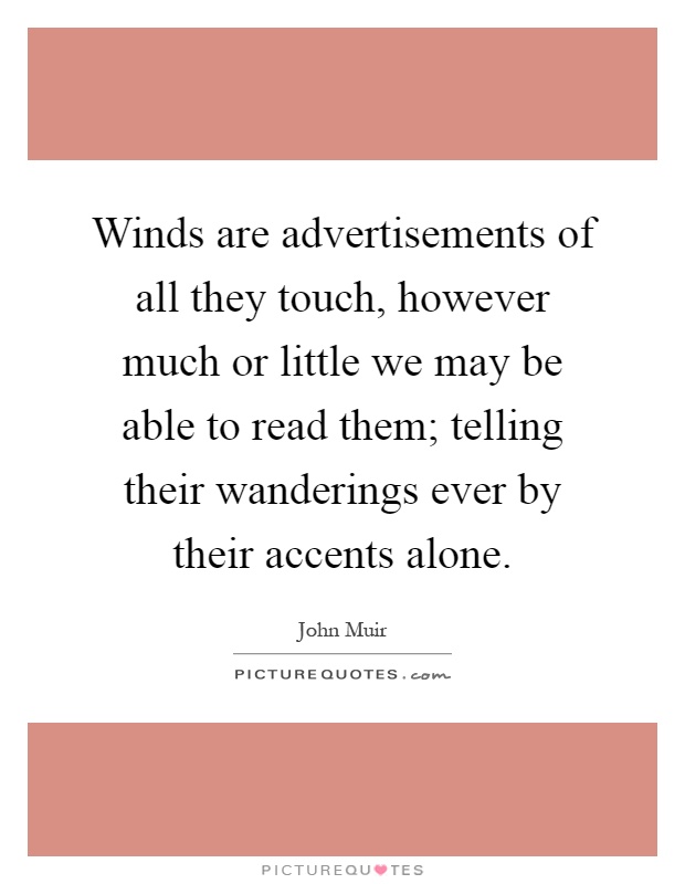 Winds are advertisements of all they touch, however much or little we may be able to read them; telling their wanderings ever by their accents alone Picture Quote #1