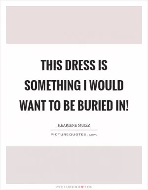 This dress is something I would want to be buried in! Picture Quote #1