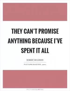 They can’t promise anything because I’ve spent it all Picture Quote #1