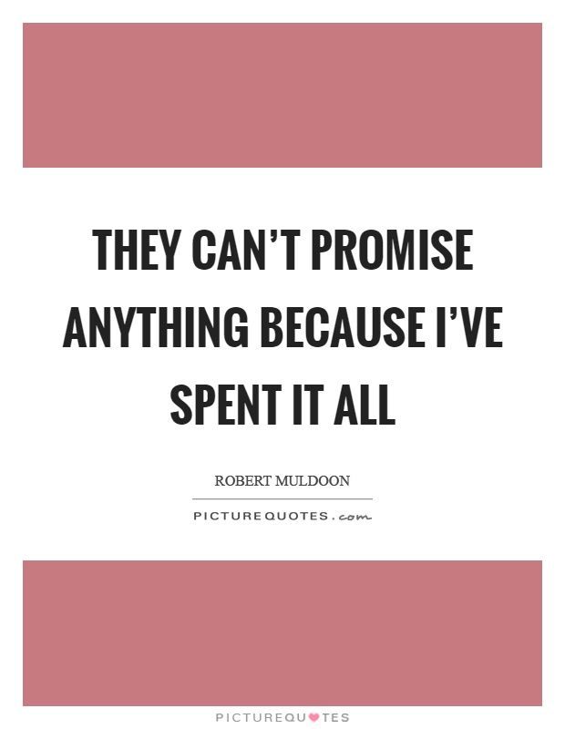 They can't promise anything because I've spent it all Picture Quote #1