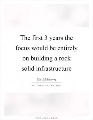The first 3 years the focus would be entirely on building a rock solid infrastructure Picture Quote #1