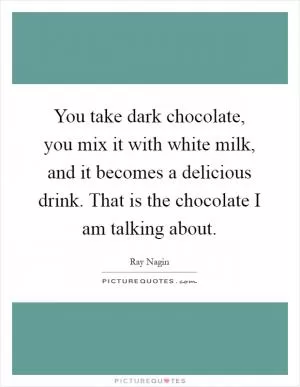 You take dark chocolate, you mix it with white milk, and it becomes a delicious drink. That is the chocolate I am talking about Picture Quote #1