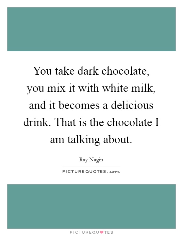 You take dark chocolate, you mix it with white milk, and it becomes a delicious drink. That is the chocolate I am talking about Picture Quote #1