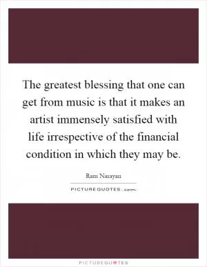 The greatest blessing that one can get from music is that it makes an artist immensely satisfied with life irrespective of the financial condition in which they may be Picture Quote #1