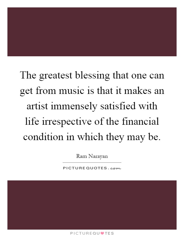 The greatest blessing that one can get from music is that it makes an artist immensely satisfied with life irrespective of the financial condition in which they may be Picture Quote #1