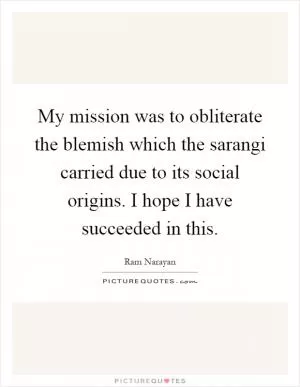 My mission was to obliterate the blemish which the sarangi carried due to its social origins. I hope I have succeeded in this Picture Quote #1
