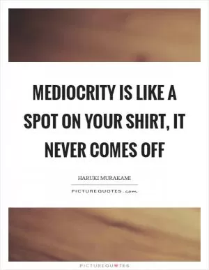 Mediocrity is like a spot on your shirt, it never comes off Picture Quote #1