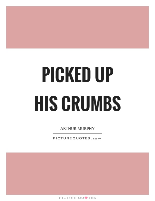 Picked up his crumbs Picture Quote #1