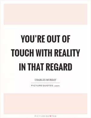 You’re out of touch with reality in that regard Picture Quote #1