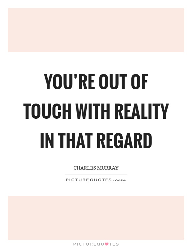 You're out of touch with reality in that regard Picture Quote #1