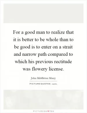 For a good man to realize that it is better to be whole than to be good is to enter on a strait and narrow path compared to which his previous rectitude was flowery license Picture Quote #1