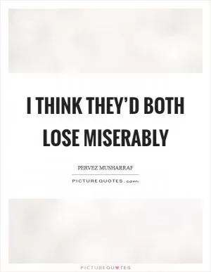 I think they’d both lose miserably Picture Quote #1