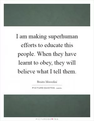 I am making superhuman efforts to educate this people. When they have learnt to obey, they will believe what I tell them Picture Quote #1
