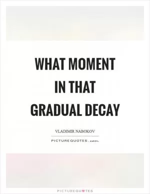 What moment in that gradual decay Picture Quote #1