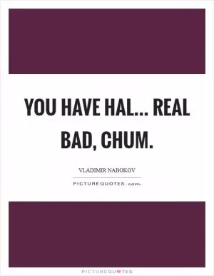 You have hal... Real bad, chum Picture Quote #1