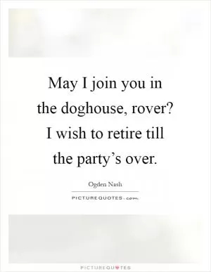 May I join you in the doghouse, rover? I wish to retire till the party’s over Picture Quote #1