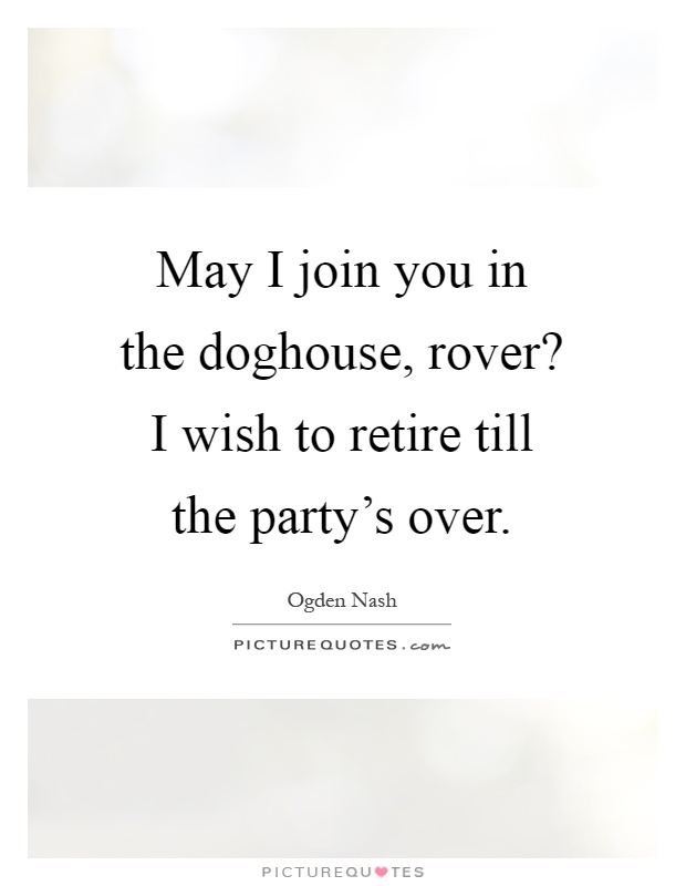 May I join you in the doghouse, rover? I wish to retire till the party's over Picture Quote #1