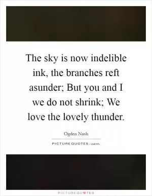 The sky is now indelible ink, the branches reft asunder; But you and I we do not shrink; We love the lovely thunder Picture Quote #1