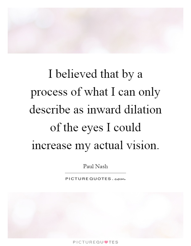 I believed that by a process of what I can only describe as inward dilation of the eyes I could increase my actual vision Picture Quote #1